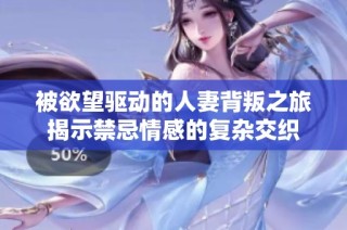 被欲望驱动的人妻背叛之旅揭示禁忌情感的复杂交织