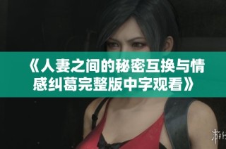《人妻之间的秘密互换与情感纠葛完整版中字观看》