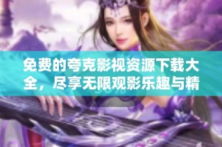 免费的夸克影视资源下载大全，尽享无限观影乐趣与精彩内容