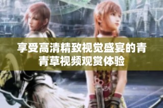 享受高清精致视觉盛宴的青青草视频观赏体验