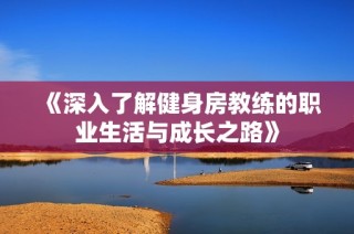 《深入了解健身房教练的职业生活与成长之路》