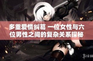 多重爱情纠葛 一位女性与六位男性之间的复杂关系探秘