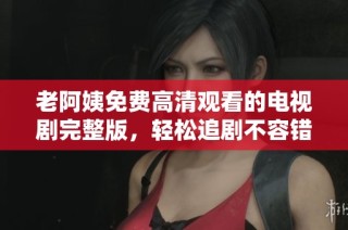 老阿姨免费高清观看的电视剧完整版，轻松追剧不容错过
