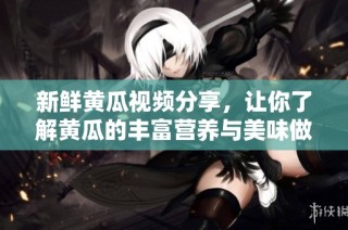 新鲜黄瓜视频分享，让你了解黄瓜的丰富营养与美味做法