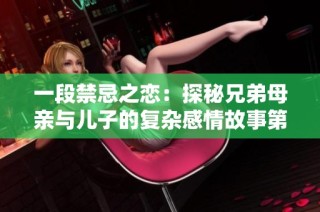 一段禁忌之恋：探秘兄弟母亲与儿子的复杂感情故事第六集免费观看