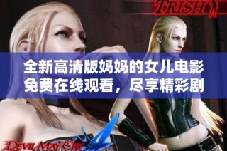 全新高清版妈妈的女儿电影免费在线观看，尽享精彩剧情与感人时刻