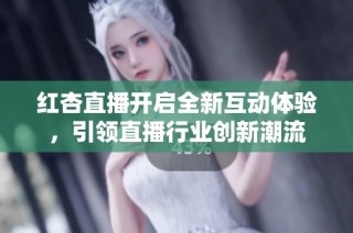 红杏直播开启全新互动体验，引领直播行业创新潮流