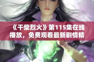 《干柴烈火》第115集在线播放，免费观看最新剧情精彩回顾