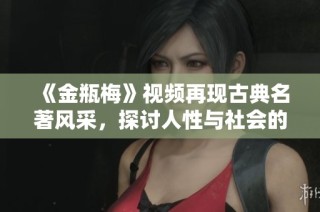 《金瓶梅》视频再现古典名著风采，探讨人性与社会的深刻主题