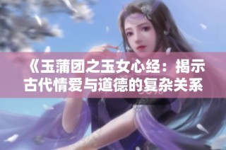 《玉蒲团之玉女心经：揭示古代情爱与道德的复杂关系》