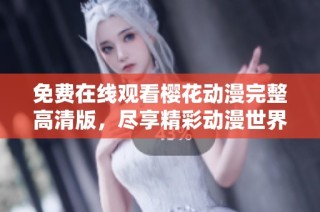 免费在线观看樱花动漫完整高清版，尽享精彩动漫世界的无限魅力