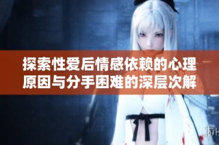 探索性爱后情感依赖的心理原因与分手困难的深层次解析