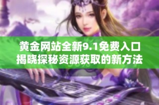 黄金网站全新9.1免费入口揭晓探秘资源获取的新方法