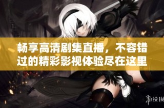 畅享高清剧集直播，不容错过的精彩影视体验尽在这里