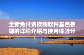 全新免付费夜聊软件羞色夜聊的详细介绍与使用体验分享