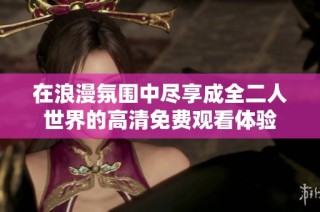 在浪漫氛围中尽享成全二人世界的高清免费观看体验