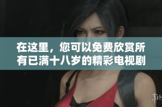 在这里，您可以免费欣赏所有已满十八岁的精彩电视剧内容