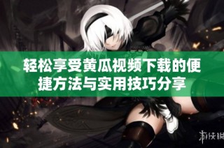 轻松享受黄瓜视频下载的便捷方法与实用技巧分享