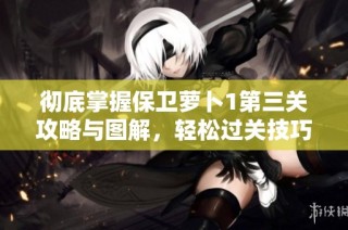 彻底掌握保卫萝卜1第三关攻略与图解，轻松过关技巧分享
