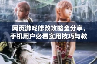 网页游戏修改攻略全分享，手机用户必看实用技巧与教程