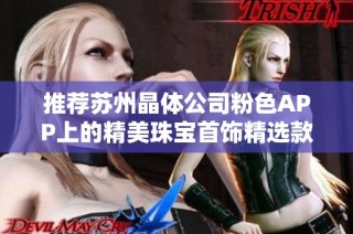 推荐苏州晶体公司粉色APP上的精美珠宝首饰精选款式与特色