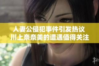 人妻公侵犯事件引发热议 川上奈奈美的遭遇值得关注和反思