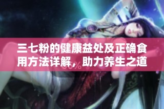 三七粉的健康益处及正确食用方法详解，助力养生之道