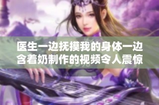 医生一边抚摸我的身体一边含着奶制作的视频令人震惊