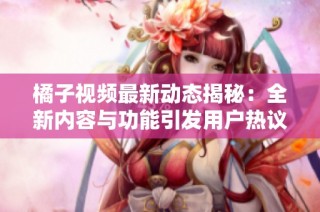 橘子视频最新动态揭秘：全新内容与功能引发用户热议和期待