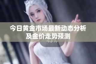 今日黄金市场最新动态分析及金价走势预测