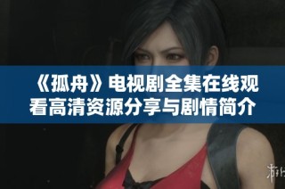 《孤舟》电视剧全集在线观看高清资源分享与剧情简介解析