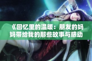 《回忆里的温暖：朋友的妈妈带给我的那些故事与感动》