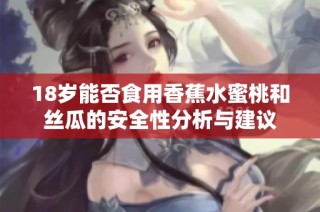 18岁能否食用香蕉水蜜桃和丝瓜的安全性分析与建议