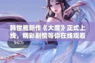 韩世雅新作《大度》正式上线，精彩剧情等你在线观看体验