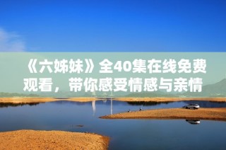《六姊妹》全40集在线免费观看，带你感受情感与亲情的动人故事