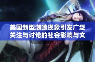 美国新型潮喷现象引发广泛关注与讨论的社会影响与文化解读
