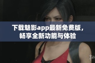 下载魅影app最新免费版，畅享全新功能与体验