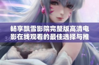 畅享飘雪影院完整版高清电影在线观看的最佳选择与推荐