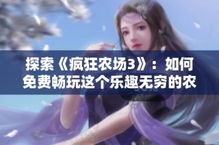 探索《疯狂农场3》：如何免费畅玩这个乐趣无穷的农场模拟游戏