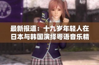 最新报道：十九岁年轻人在日本与韩国演绎粤语音乐精彩瞬间