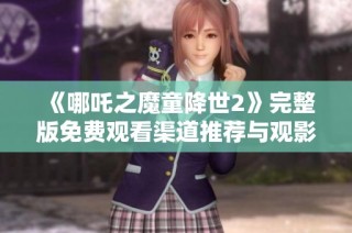 《哪吒之魔童降世2》完整版免费观看渠道推荐与观影指南