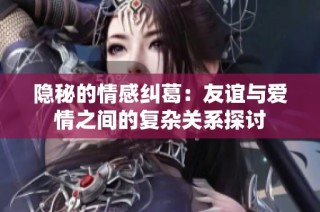 隐秘的情感纠葛：友谊与爱情之间的复杂关系探讨