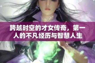 跨越时空的才女传奇，第一人的不凡经历与智慧人生