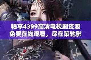畅享4399高清电视剧资源免费在线观看，尽在策驰影院一站式平台