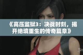《高压监狱3：决战时刻，揭开绝境重生的传奇篇章》