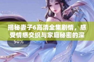 揭秘妻子6高清全集剧情，感受情感交织与家庭秘密的深邃故事