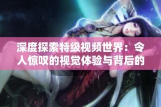 深度探索特级视频世界：令人惊叹的视觉体验与背后的故事