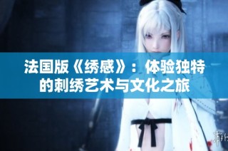 法国版《绣感》：体验独特的刺绣艺术与文化之旅