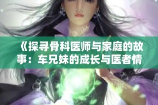 《探寻骨科医师与家庭的故事：车兄妹的成长与医者情怀》