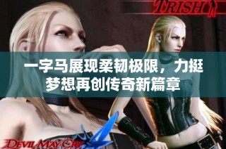 一字马展现柔韧极限，力挺梦想再创传奇新篇章